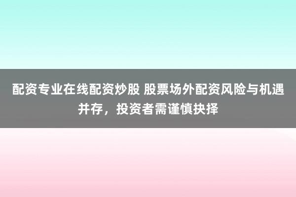 配资专业在线配资炒股 股票场外配资风险与机遇并存，投资者需谨慎抉择