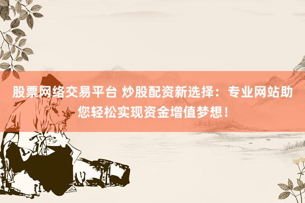 股票网络交易平台 炒股配资新选择：专业网站助您轻松实现资金增值梦想！