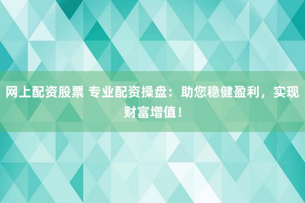 网上配资股票 专业配资操盘：助您稳健盈利，实现财富增值！