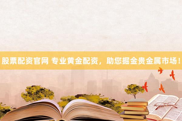 股票配资官网 专业黄金配资，助您掘金贵金属市场！