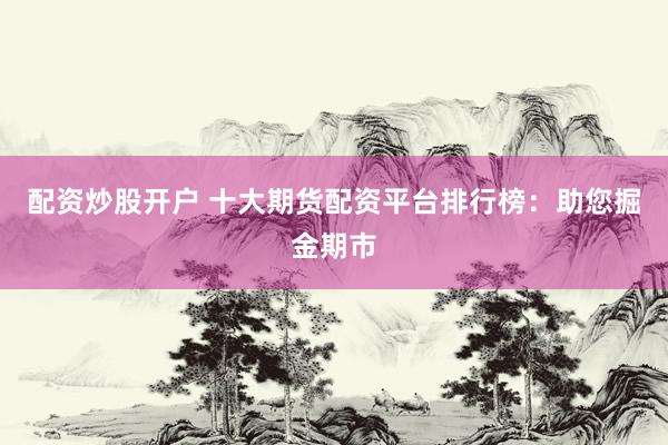 配资炒股开户 十大期货配资平台排行榜：助您掘金期市