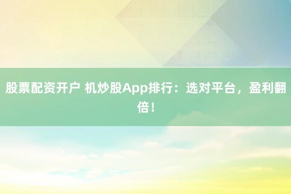 股票配资开户 机炒股App排行：选对平台，盈利翻倍！