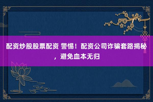 配资炒股股票配资 警惕！配资公司诈骗套路揭秘，避免血本无归