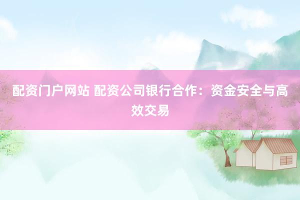 配资门户网站 配资公司银行合作：资金安全与高效交易