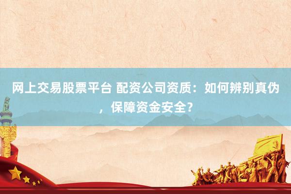 网上交易股票平台 配资公司资质：如何辨别真伪，保障资金安全？