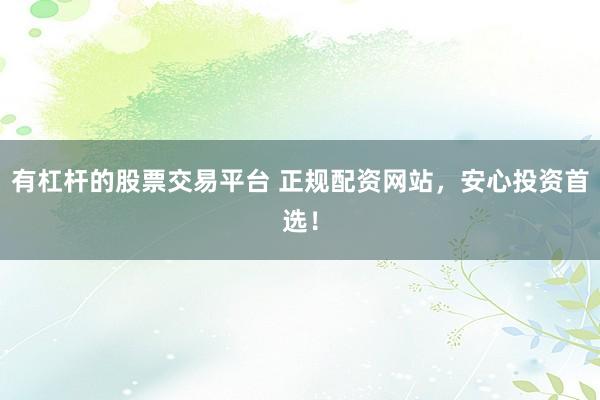有杠杆的股票交易平台 正规配资网站，安心投资首选！
