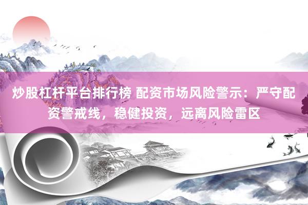 炒股杠杆平台排行榜 配资市场风险警示：严守配资警戒线，稳健投资，远离风险雷区