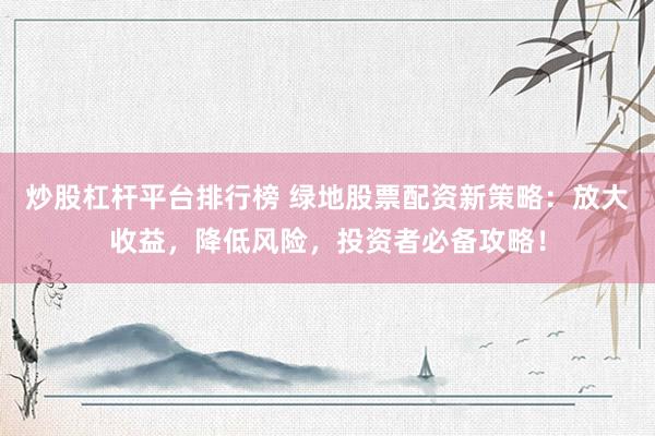 炒股杠杆平台排行榜 绿地股票配资新策略：放大收益，降低风险，投资者必备攻略！