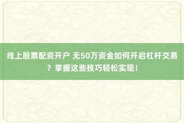 线上股票配资开户 无50万资金如何开启杠杆交易？掌握这些技巧轻松实现！