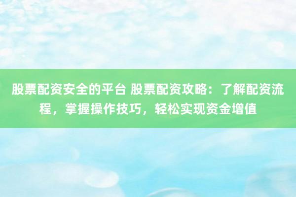 股票配资安全的平台 股票配资攻略：了解配资流程，掌握操作技巧，轻松实现资金增值