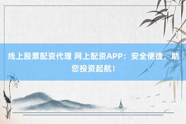 线上股票配资代理 网上配资APP：安全便捷，助您投资起航！
