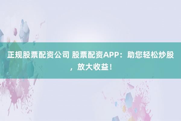 正规股票配资公司 股票配资APP：助您轻松炒股，放大收益！