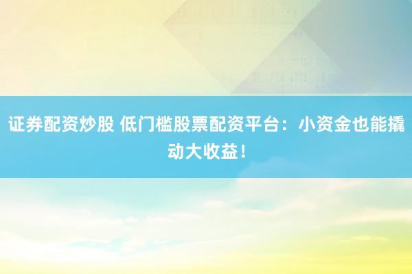 证券配资炒股 低门槛股票配资平台：小资金也能撬动大收益！