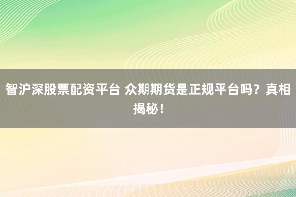智沪深股票配资平台 众期期货是正规平台吗？真相揭秘！