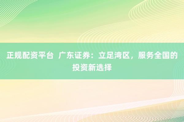 正规配资平台  广东证券：立足湾区，服务全国的投资新选择