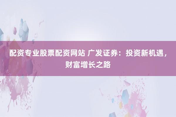 配资专业股票配资网站 广发证券：投资新机遇，财富增长之路
