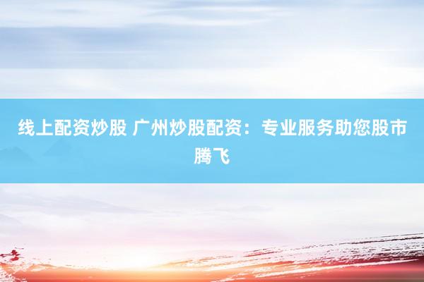 线上配资炒股 广州炒股配资：专业服务助您股市腾飞