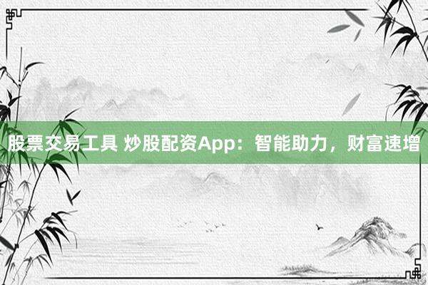 股票交易工具 炒股配资App：智能助力，财富速增