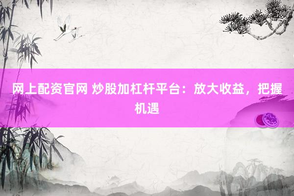 网上配资官网 炒股加杠杆平台:放大收益,把握机遇
