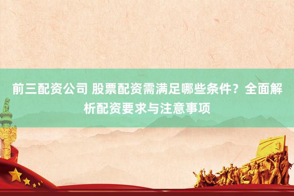 前三配资公司 股票配资需满足哪些条件？全面解析配资要求与注意事项