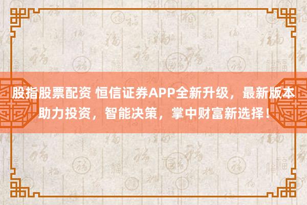 股指股票配资 恒信证券APP全新升级，最新版本助力投资，智能决策，掌中财富新选择！