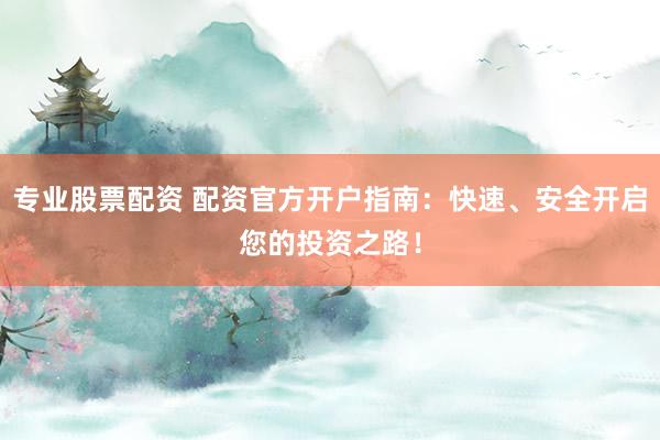 专业股票配资 配资官方开户指南：快速、安全开启您的投资之路！