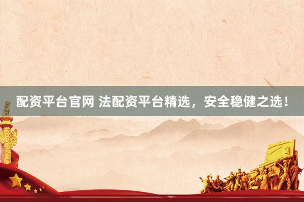 配资平台官网 法配资平台精选，安全稳健之选！