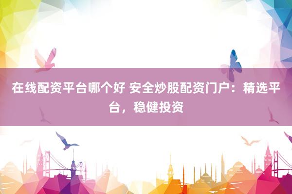在线配资平台哪个好 安全炒股配资门户：精选平台，稳健投资