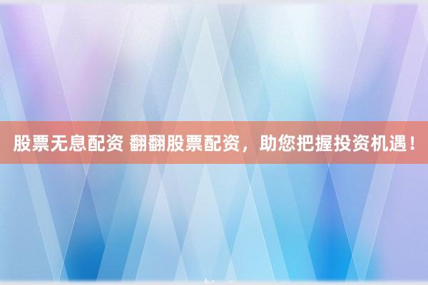 股票无息配资 翻翻股票配资，助您把握投资机遇！