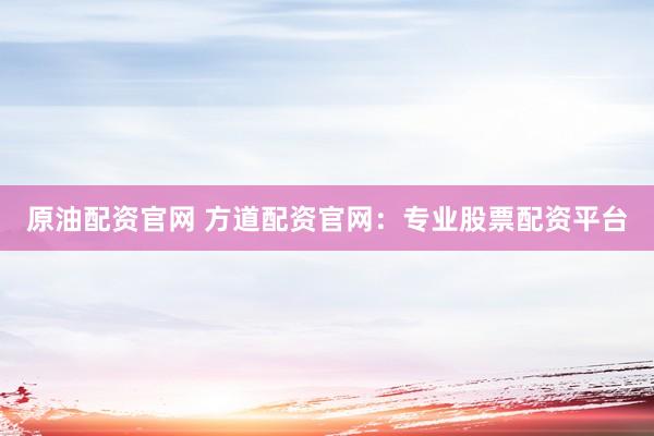 原油配资官网 方道配资官网：专业股票配资平台