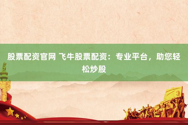 股票配资官网 飞牛股票配资：专业平台，助您轻松炒股