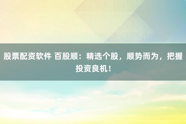 股票配资软件 百股顺：精选个股，顺势而为，把握投资良机！