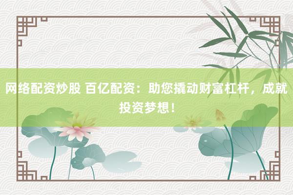 网络配资炒股 百亿配资：助您撬动财富杠杆，成就投资梦想！