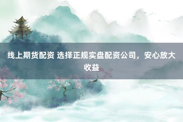线上期货配资 选择正规实盘配资公司，安心放大收益