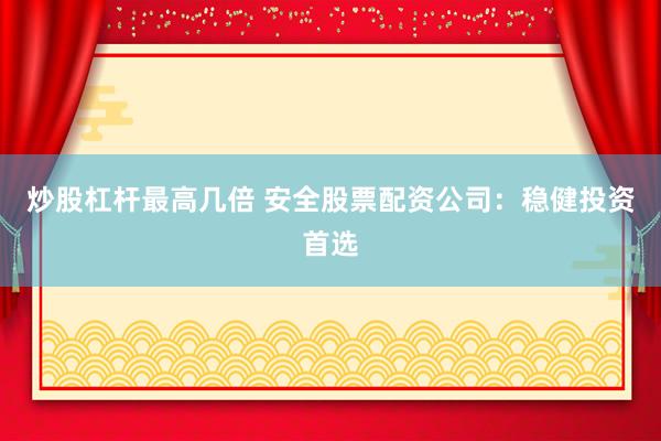 炒股杠杆最高几倍 安全股票配资公司：稳健投资首选