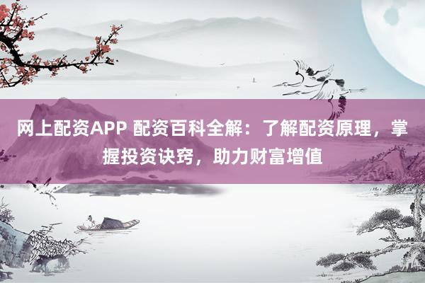 网上配资APP 配资百科全解：了解配资原理，掌握投资诀窍，助力财富增值