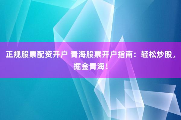 正规股票配资开户 青海股票开户指南：轻松炒股，掘金青海！