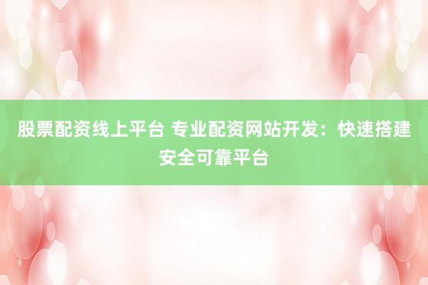 股票配资线上平台 专业配资网站开发：快速搭建安全可靠平台