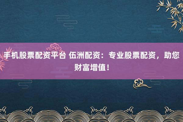 手机股票配资平台 伍洲配资：专业股票配资，助您财富增值！