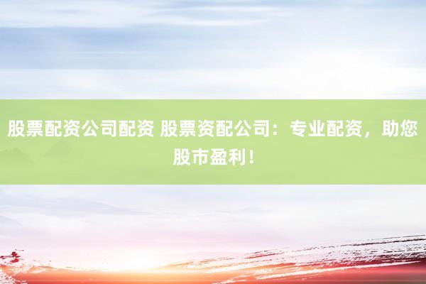 股票配资公司配资 股票资配公司：专业配资，助您股市盈利！