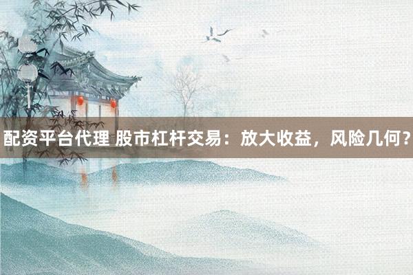 配资平台代理 股市杠杆交易:放大收益,风险几何?