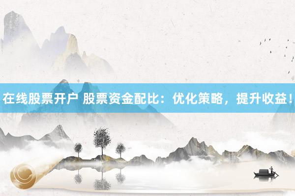 在线股票开户 股票资金配比：优化策略，提升收益！
