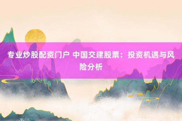 专业炒股配资门户 中国交建股票：投资机遇与风险分析