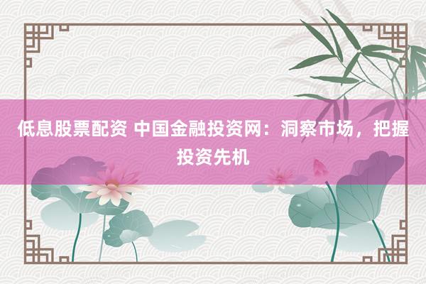 低息股票配资 中国金融投资网：洞察市场，把握投资先机