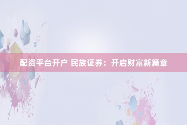 配资平台开户 民族证券：开启财富新篇章