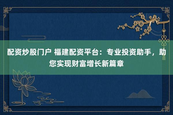配资炒股门户 福建配资平台：专业投资助手，助您实现财富增长新篇章