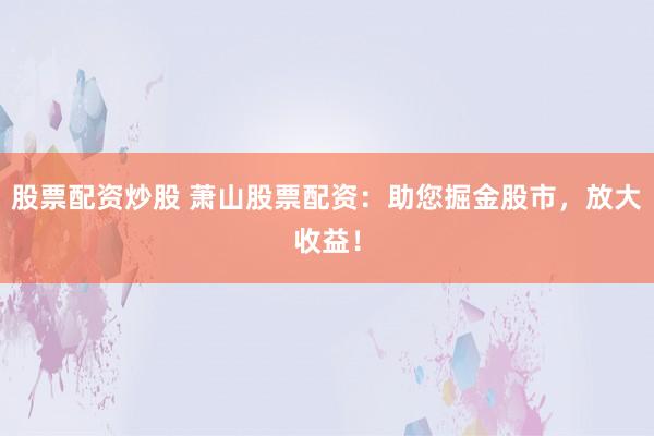 股票配资炒股 萧山股票配资：助您掘金股市，放大收益！