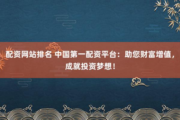 配资网站排名 中国第一配资平台：助您财富增值，成就投资梦想！