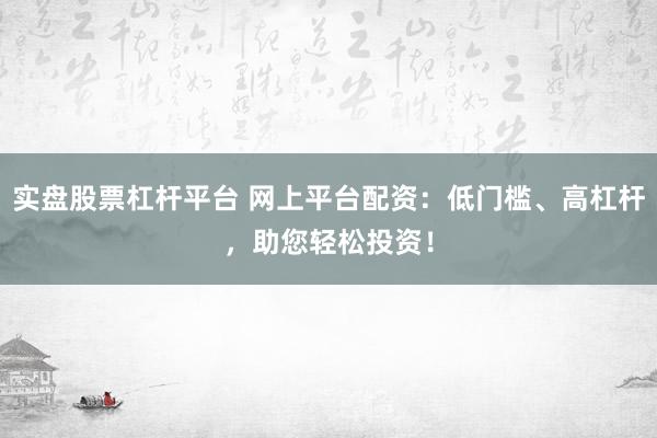 实盘股票杠杆平台 网上平台配资：低门槛、高杠杆，助您轻松投资！