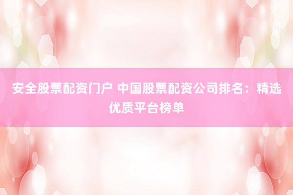 安全股票配资门户 中国股票配资公司排名：精选优质平台榜单